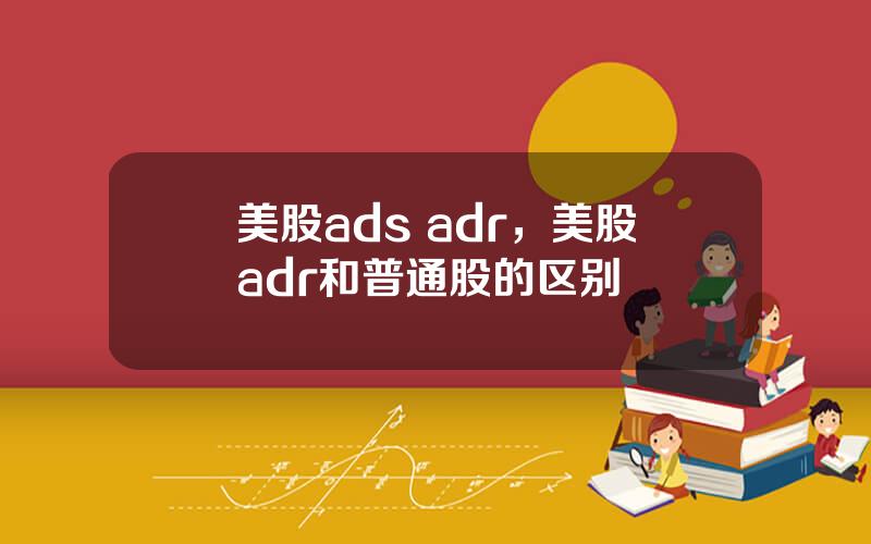 美股ads adr，美股adr和普通股的区别